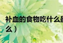 补血的食物吃什么最好（最好补血的食物吃什么）