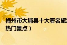 梅州市大埔县十大著名旅游景点（大埔县有哪些好玩的地方热门景点）