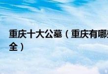 重庆十大公墓（重庆有哪些墓地陵园比较好重庆公墓名单大全）