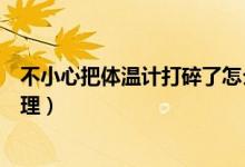 不小心把体温计打碎了怎么处理（水银体温计打碎了怎么处理）