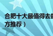 合肥十大最值得去的景点（合肥旅游必去的地方推荐）