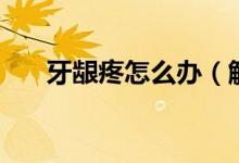 牙龈疼怎么办（解决办法有以下几点）