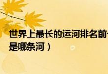 世界上最长的运河排名前十（世界运河长度排名最长的运河是哪条河）