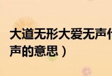 大道无形大爱无声什么意思（大道无形大爱无声的意思）