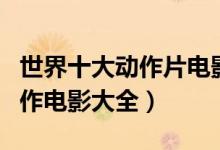 世界十大动作片电影排行榜（动作电影推荐动作电影大全）