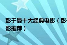 彭于晏十大经典电影（彭于晏电影哪部最好看彭于晏高分电影推荐）