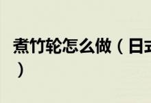煮竹轮怎么做（日式鱼竹轮怎么做如何做好吃）