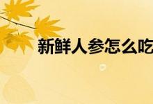 新鲜人参怎么吃（新鲜人参的做法）