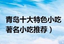 青岛十大特色小吃（青岛美食小吃排行榜青岛著名小吃推荐）