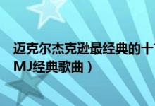 迈克尔杰克逊最经典的十首歌（迈克尔杰克逊最好听的歌曲MJ经典歌曲）