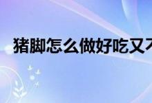 猪脚怎么做好吃又不腻（猪脚怎么做好吃）