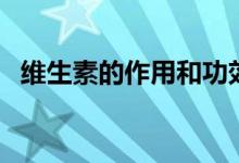 维生素的作用和功效（维生素的好处介绍）