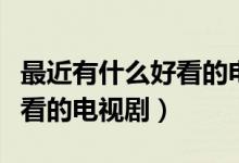 最近有什么好看的电视剧推荐（最近有什么好看的电视剧）