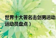 世界十大著名击剑男运动员（世界击剑名将排名最优秀击剑运动员盘点）