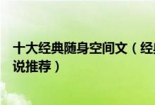 十大经典随身空间文（经典空间文排行榜好看的空间种田小说推荐）