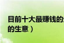 目前十大最赚钱的生意（2022年十大最好做的生意）