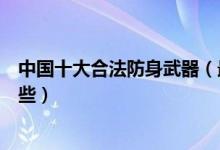 中国十大合法防身武器（最好的防身武器便携防身武器有哪些）