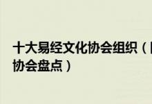 十大易经文化协会组织（国内正规易学组织科普有名的易学协会盘点）