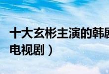 十大玄彬主演的韩剧推荐（玄彬最好看的十部电视剧）