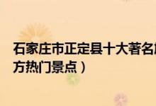 石家庄市正定县十大著名旅游景点（正定县有哪些好玩的地方热门景点）