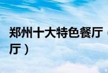 郑州十大特色餐厅（不吃肯定会后悔的人气餐厅）