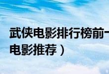 武侠电影排行榜前十名（武侠片电影大全武侠电影推荐）