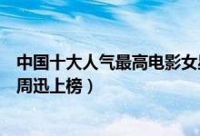 中国十大人气最高电影女星（最受观众喜爱的电影女星盘点周迅上榜）