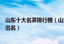山东十大名茶排行榜（山东特产茶叶有哪些山东产什么茶最出名）