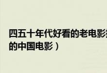 四五十年代好看的老电影推荐（中国老电影盘点四五十年代的中国电影）