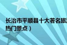 长治市平顺县十大著名旅游景点（平顺县有哪些好玩的地方热门景点）
