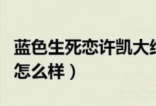 蓝色生死恋许凯大结局（蓝色生死恋许凯结局怎么样）