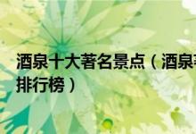 酒泉十大著名景点（酒泉著名旅游景点介绍酒泉有名的景点排行榜）