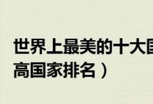 世界上最美的十大国家盘点（全球十大颜值最高国家排名）