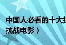 中国人必看的十大抗战电影（国内十大最经典抗战电影）