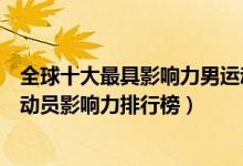 全球十大最具影响力男运动员（世界体育史上十大巨星男运动员影响力排行榜）