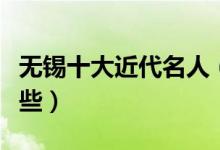 无锡十大近代名人（无锡著名的近代人物有哪些）