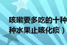 咳嗽要多吃的十种水果（咳嗽吃什么水果10种水果止咳化痰）