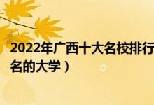 2022年广西十大名校排行榜（广西最好的十所大学广西最出名的大学）