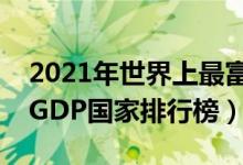 2021年世界上最富有的十大国家（世界人均GDP国家排行榜）