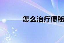怎么治疗便秘（怎么治疗便秘）