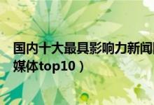 国内十大最具影响力新闻网站（新闻媒体网站排名主流新闻媒体top10）