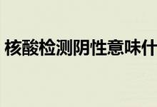 核酸检测阴性意味什么（核酸检测阴性解释）