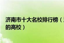 济南市十大名校排行榜（济南最好的十所大学济南市最出名的高校）