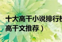 十大高干小说排行榜（好看的高干小说有哪些高干文推荐）