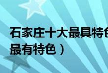 石家庄十大最具特色的景点（石家庄哪些地方最有特色）