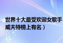 世界十大最受欢迎女歌手（国外人气最高女歌手排行泰勒斯威夫特榜上有名）