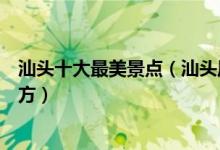 汕头十大最美景点（汕头风景最好的景区汕头景色优美的地方）