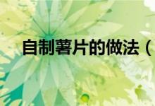 自制薯片的做法（自制薯片的做法教程）