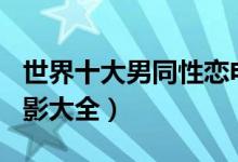 世界十大男同性恋电影（gay电影推荐男男电影大全）