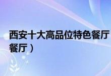 西安十大高品位特色餐厅（西安环境好的高档餐厅西安特色餐厅）